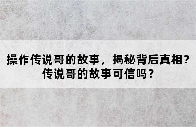 操作传说哥的故事，揭秘背后真相？传说哥的故事可信吗？