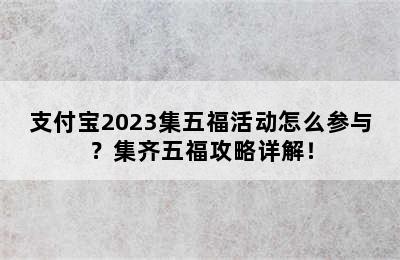 支付宝2023集五福活动怎么参与？集齐五福攻略详解！