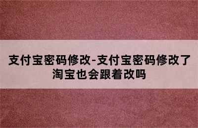 支付宝密码修改-支付宝密码修改了淘宝也会跟着改吗