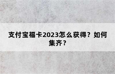 支付宝福卡2023怎么获得？如何集齐？