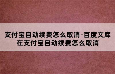 支付宝自动续费怎么取消-百度文库在支付宝自动续费怎么取消