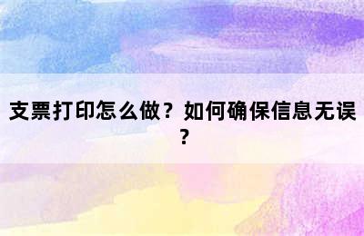 支票打印怎么做？如何确保信息无误？