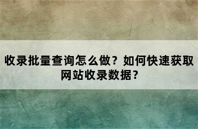 收录批量查询怎么做？如何快速获取网站收录数据？