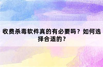 收费杀毒软件真的有必要吗？如何选择合适的？