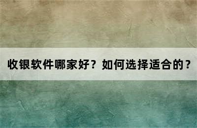 收银软件哪家好？如何选择适合的？