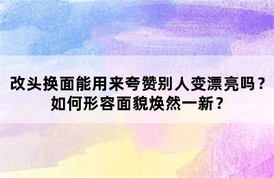 改头换面能用来夸赞别人变漂亮吗？如何形容面貌焕然一新？