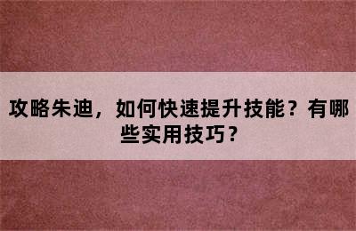 攻略朱迪，如何快速提升技能？有哪些实用技巧？