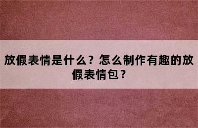 放假表情是什么？怎么制作有趣的放假表情包？