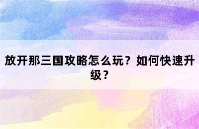 放开那三国攻略怎么玩？如何快速升级？