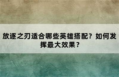 放逐之刃适合哪些英雄搭配？如何发挥最大效果？