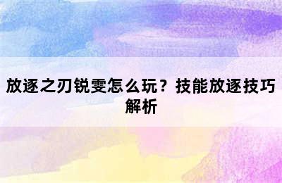 放逐之刃锐雯怎么玩？技能放逐技巧解析