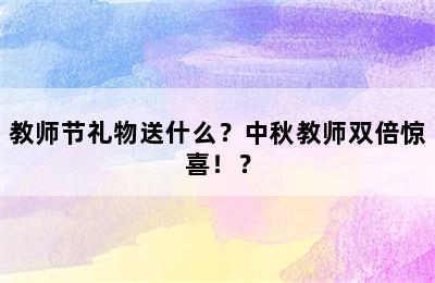 教师节礼物送什么？中秋教师双倍惊喜！？