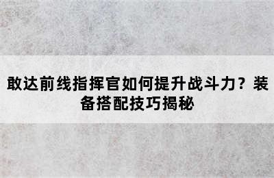 敢达前线指挥官如何提升战斗力？装备搭配技巧揭秘