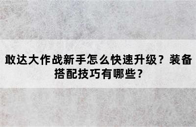 敢达大作战新手怎么快速升级？装备搭配技巧有哪些？