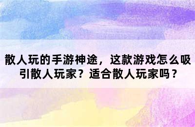 散人玩的手游神途，这款游戏怎么吸引散人玩家？适合散人玩家吗？