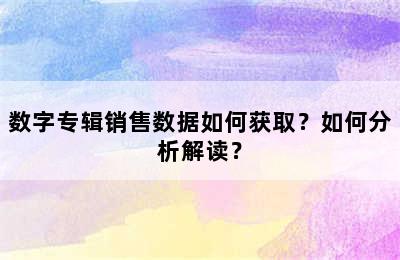 数字专辑销售数据如何获取？如何分析解读？