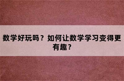 数学好玩吗？如何让数学学习变得更有趣？