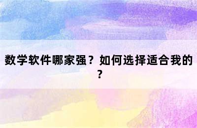 数学软件哪家强？如何选择适合我的？