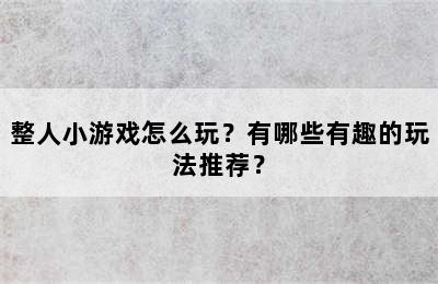 整人小游戏怎么玩？有哪些有趣的玩法推荐？