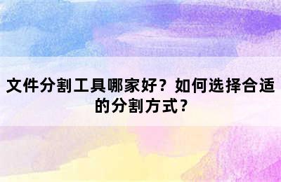 文件分割工具哪家好？如何选择合适的分割方式？