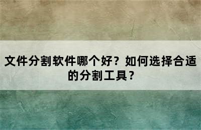 文件分割软件哪个好？如何选择合适的分割工具？