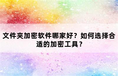 文件夹加密软件哪家好？如何选择合适的加密工具？