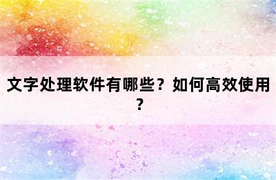 文字处理软件有哪些？如何高效使用？