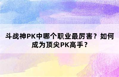 斗战神PK中哪个职业最厉害？如何成为顶尖PK高手？