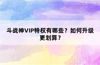 斗战神VIP特权有哪些？如何升级更划算？