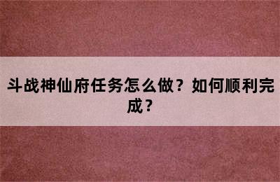 斗战神仙府任务怎么做？如何顺利完成？