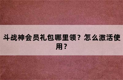 斗战神会员礼包哪里领？怎么激活使用？