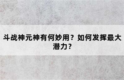 斗战神元神有何妙用？如何发挥最大潜力？