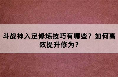 斗战神入定修炼技巧有哪些？如何高效提升修为？