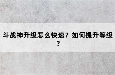 斗战神升级怎么快速？如何提升等级？