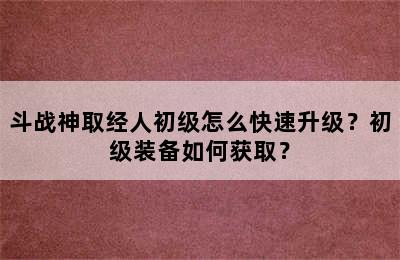 斗战神取经人初级怎么快速升级？初级装备如何获取？