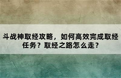 斗战神取经攻略，如何高效完成取经任务？取经之路怎么走？