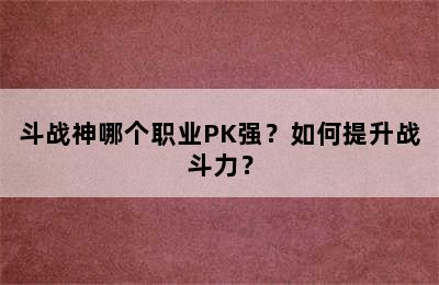 斗战神哪个职业PK强？如何提升战斗力？