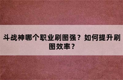 斗战神哪个职业刷图强？如何提升刷图效率？