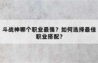 斗战神哪个职业最强？如何选择最佳职业搭配？