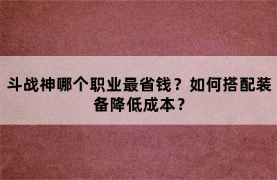 斗战神哪个职业最省钱？如何搭配装备降低成本？