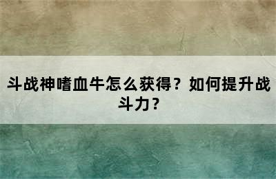 斗战神嗜血牛怎么获得？如何提升战斗力？