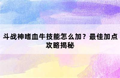 斗战神嗜血牛技能怎么加？最佳加点攻略揭秘