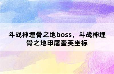 斗战神埋骨之地boss，斗战神埋骨之地申屠奎英坐标