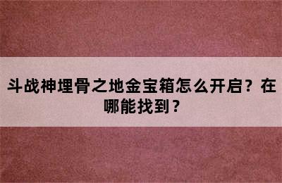 斗战神埋骨之地金宝箱怎么开启？在哪能找到？