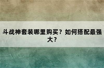 斗战神套装哪里购买？如何搭配最强大？