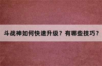 斗战神如何快速升级？有哪些技巧？