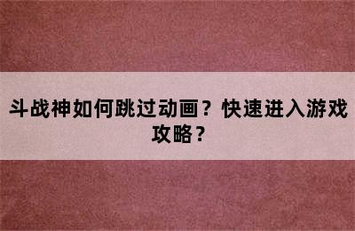 斗战神如何跳过动画？快速进入游戏攻略？