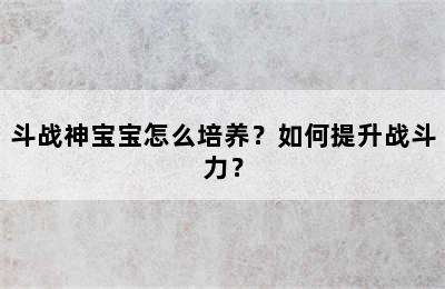 斗战神宝宝怎么培养？如何提升战斗力？