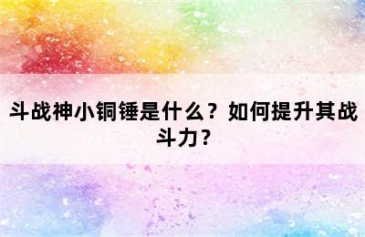 斗战神小铜锤是什么？如何提升其战斗力？