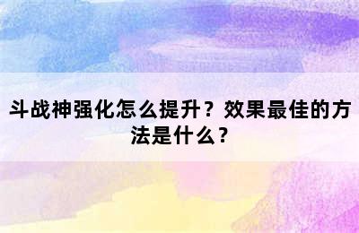 斗战神强化怎么提升？效果最佳的方法是什么？